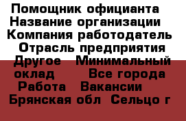 Помощник официанта › Название организации ­ Компания-работодатель › Отрасль предприятия ­ Другое › Минимальный оклад ­ 1 - Все города Работа » Вакансии   . Брянская обл.,Сельцо г.